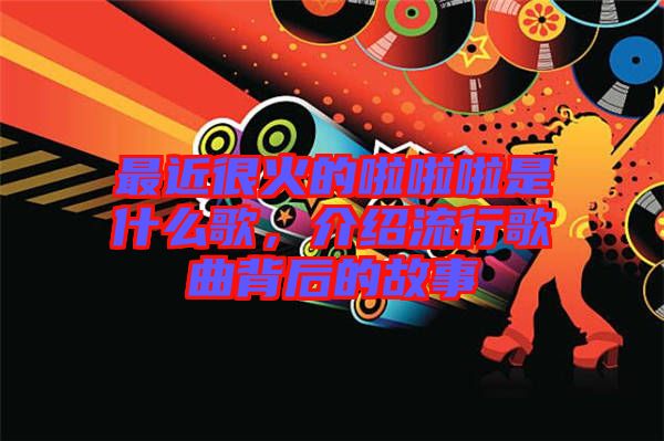 最近很火的啦啦啦是什么歌，介紹流行歌曲背后的故事