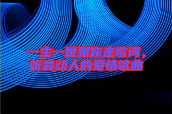 一生一世跟你走歌詞，聽最動(dòng)人的愛(ài)情歌曲