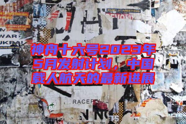 神舟十六號2023年5月發射計劃，中國載人航天的最新進展