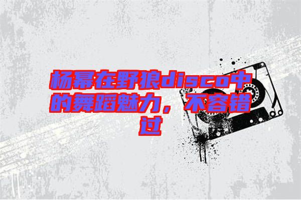 楊冪在野狼disco中的舞蹈魅力，不容錯過