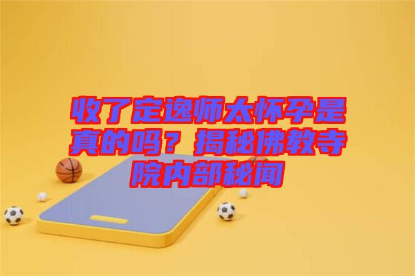 收了定逸師太懷孕是真的嗎？揭秘佛教寺院內(nèi)部秘聞