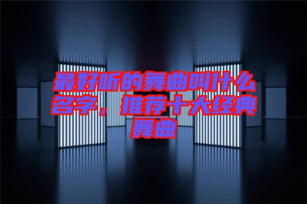 最好聽的舞曲叫什么名字，推薦十大經典舞曲