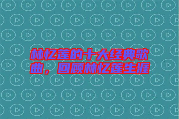 林憶蓮的十大經典歌曲，回顧林憶蓮生涯