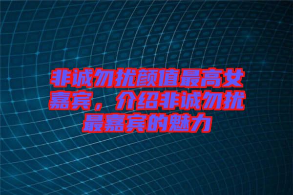 非誠勿擾顏值最高女嘉賓，介紹非誠勿擾最嘉賓的魅力