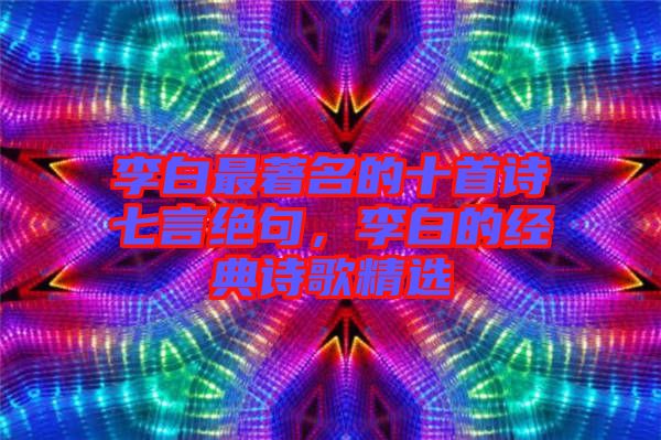 李白最著名的十首詩七言絕句，李白的經典詩歌精選