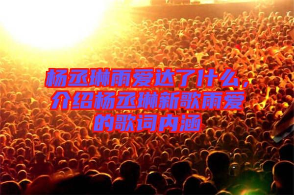 楊丞琳雨愛達了什么，介紹楊丞琳新歌雨愛的歌詞內涵