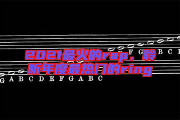 2021最火的rap，聆聽年度最熱門的ring