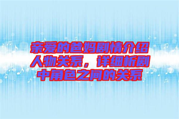 親愛的爸媽劇情介紹人物關(guān)系，詳細(xì)析劇中角色之間的關(guān)系