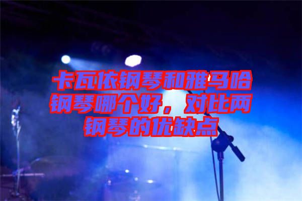 卡瓦依鋼琴和雅馬哈鋼琴哪個(gè)好，對比兩鋼琴的優(yōu)缺點(diǎn)