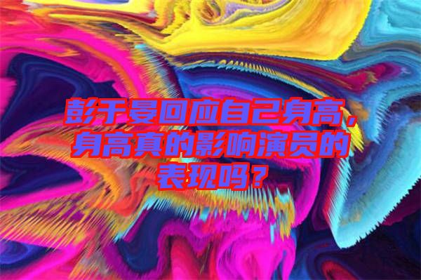 彭于晏回應自己身高，身高真的影響演員的表現嗎？