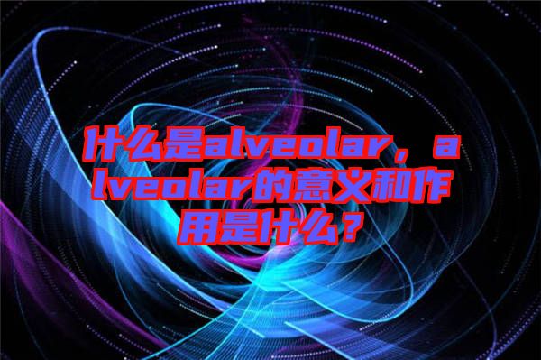 什么是alveolar，alveolar的意義和作用是什么？