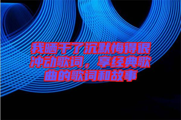 我曬干了沉默悔得很沖動歌詞，享經典歌曲的歌詞和故事