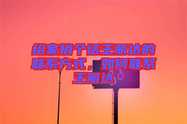 給家捎個話王麗達的聯(lián)系方式，如何聯(lián)系王麗達