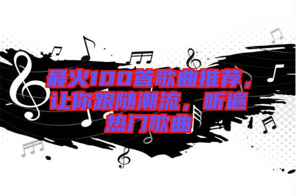 最火100首歌曲推薦，讓你跟隨潮流，聽(tīng)遍熱門歌曲