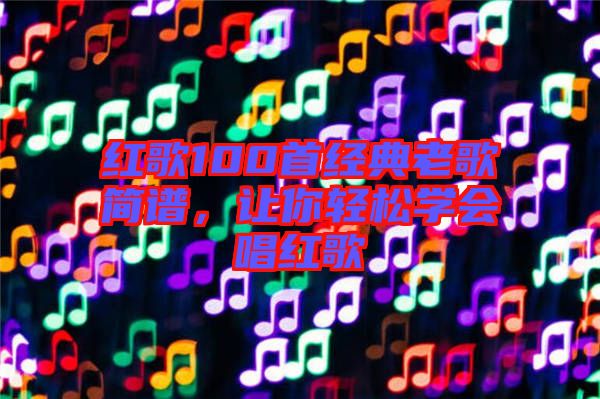 紅歌100首經(jīng)典老歌簡(jiǎn)譜，讓你輕松學(xué)會(huì)唱紅歌