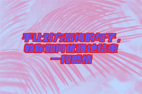 手讓對方后悔的句子，教你如何優雅地結束一段感情