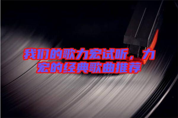 我們的歌力宏試聽，力宏的經典歌曲推薦