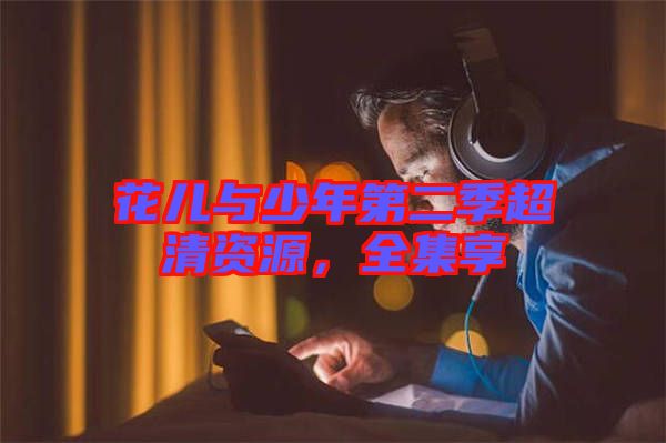 花兒與少年第二季超清資源，全集享