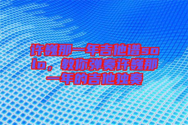 許巍那一年吉他譜solo，教你彈奏許巍那一年的吉他獨(dú)奏