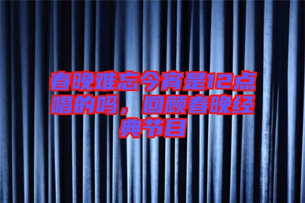 春晚難忘今宵是12點唱的嗎，回顧春晚經典節目