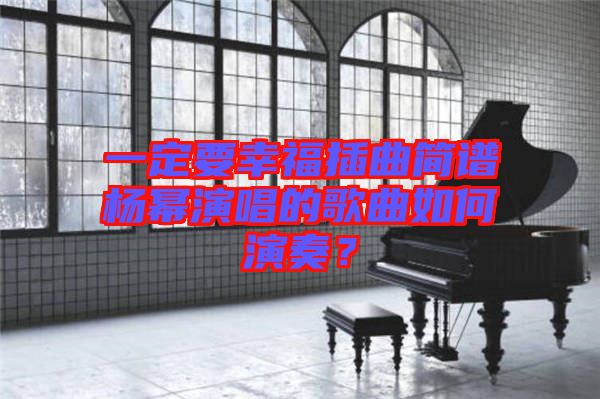 一定要幸福插曲簡譜楊冪演唱的歌曲如何演奏？