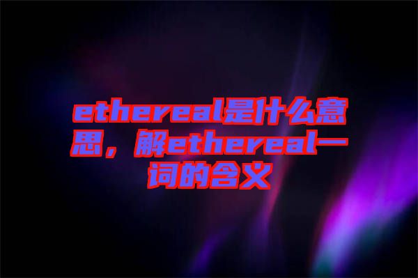 ethereal是什么意思，解ethereal一詞的含義