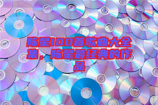 陳星100首歌曲大全集，陳星最經(jīng)典的作品