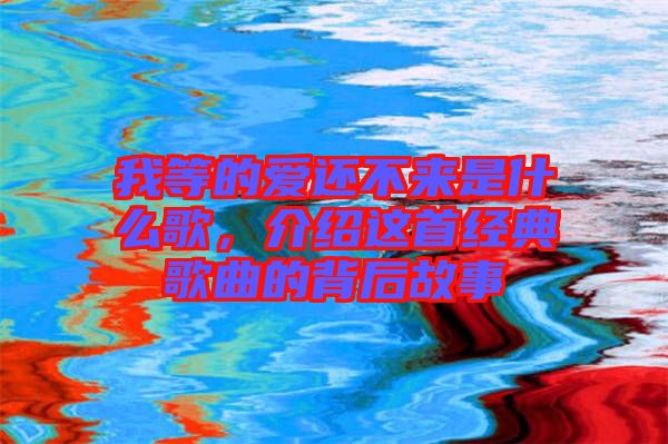 我等的愛還不來是什么歌，介紹這首經典歌曲的背后故事