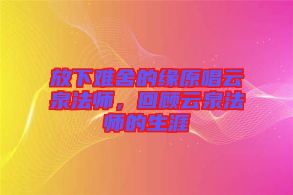 放下難舍的緣原唱云泉法師，回顧云泉法師的生涯