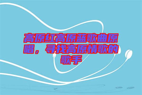 高原紅高原藍(lán)歌曲原唱，尋找高原情歌的歌手