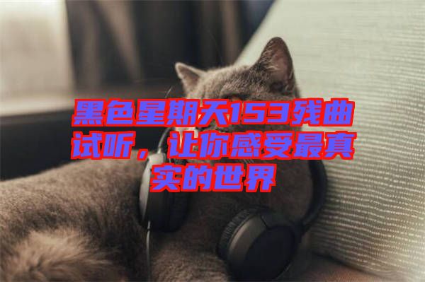 黑色星期天153殘曲試聽，讓你感受最真實的世界