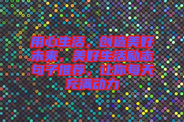 用心生活，創造美好未來，美好生活勵志句子推薦，讓你每天充滿動力