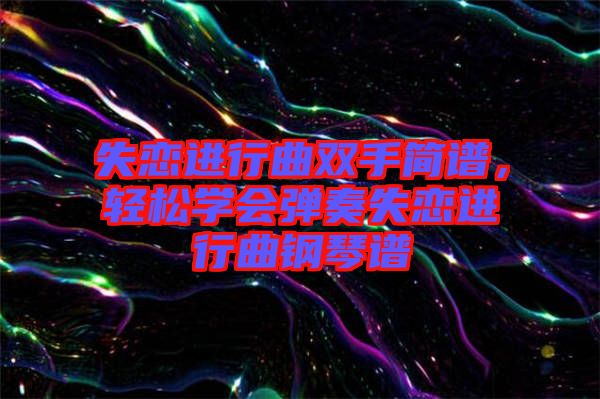 失戀進(jìn)行曲雙手簡(jiǎn)譜，輕松學(xué)會(huì)彈奏失戀進(jìn)行曲鋼琴譜