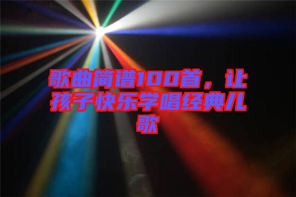 歌曲簡(jiǎn)譜100首，讓孩子快樂學(xué)唱經(jīng)典兒歌