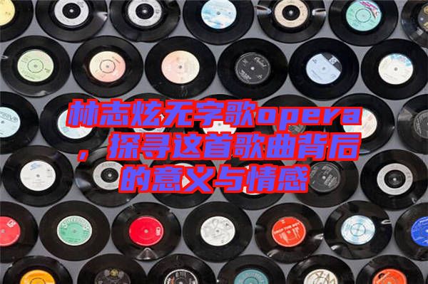 林志炫無字歌opera，探尋這首歌曲背后的意義與情感