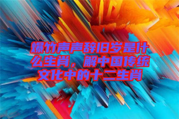 爆竹聲聲辭舊歲是什么生肖，解中國(guó)傳統(tǒng)文化中的十二生肖