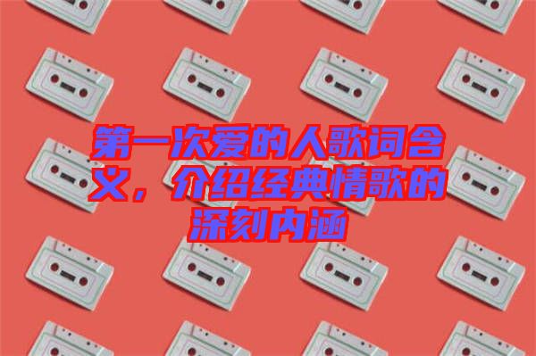 第一次愛(ài)的人歌詞含義，介紹經(jīng)典情歌的深刻內(nèi)涵