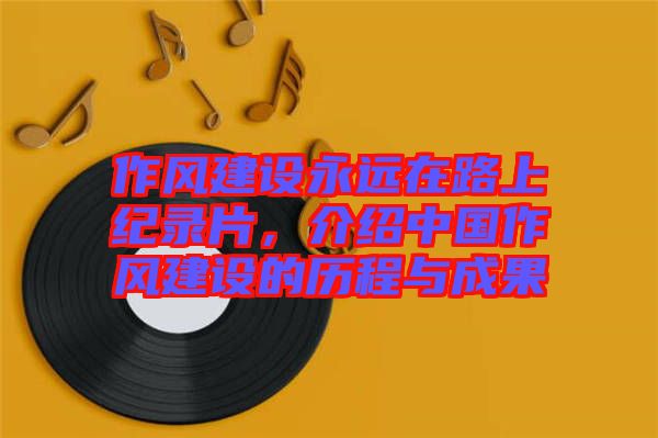 作風(fēng)建設(shè)永遠在路上紀錄片，介紹中國作風(fēng)建設(shè)的歷程與成果