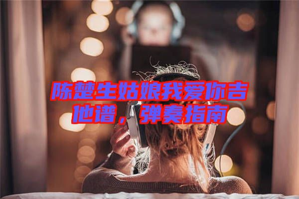 陳楚生姑娘我愛你吉他譜，彈奏指南