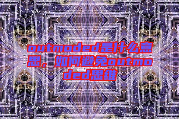 outmoded是什么意思，如何避免outmoded思維