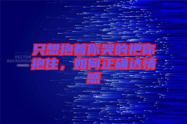 只想抱著你哭的把你抱住，如何正確達情感