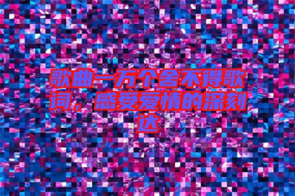 歌曲一萬(wàn)個(gè)舍不得歌詞，感受愛(ài)情的深刻達(dá)