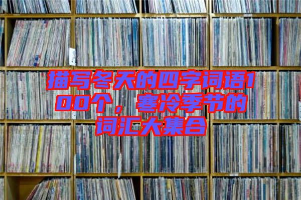 描寫冬天的四字詞語100個，寒冷季節的詞匯大集合