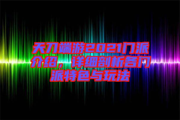 天刀端游2021門派介紹，詳細剖析各門派特色與玩法
