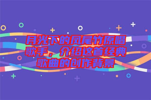 月光下的鳳尾竹原唱歌手，介紹這首經典歌曲的創(chuàng)作背景