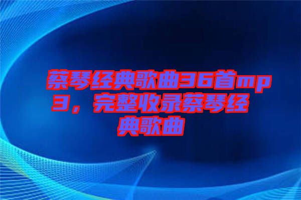 蔡琴經典歌曲36首mp3，完整收錄蔡琴經典歌曲