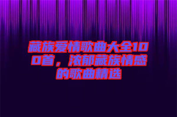藏族愛情歌曲大全100首，濃郁藏族情感的歌曲精選