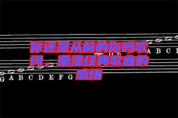 你還是從前的你嗎歌詞，重溫經典歌曲的感悟