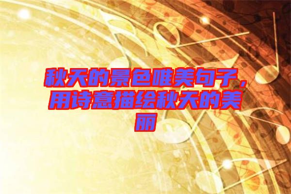 秋天的景色唯美句子，用詩意描繪秋天的美麗