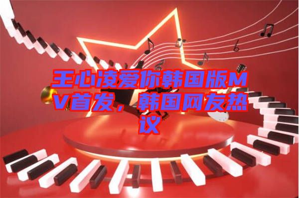 王心凌愛你韓國版MV首發，韓國網友熱議